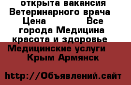  открыта вакансия Ветеринарного врача › Цена ­ 42 000 - Все города Медицина, красота и здоровье » Медицинские услуги   . Крым,Армянск